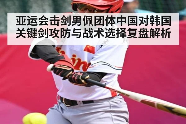 亚运会击剑男佩团体中国对韩国关键剑攻防与战术选择复盘解析