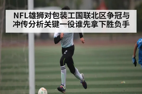 NFL雄狮对包装工国联北区争冠与冲传分析关键一役谁先拿下胜负手 - c7