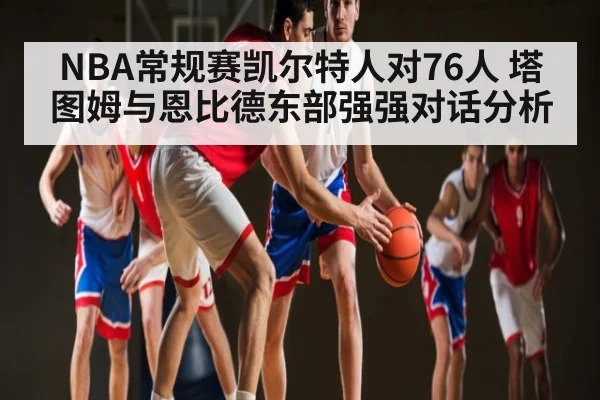 NBA常规赛凯尔特人对76人 塔图姆与恩比德东部强强对话分析 - c7