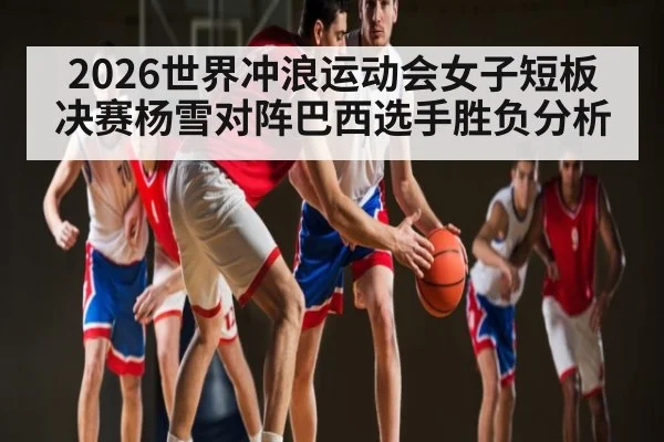 2026世界冲浪运动会女子短板决赛杨雪对阵巴西选手胜负分析 - c7